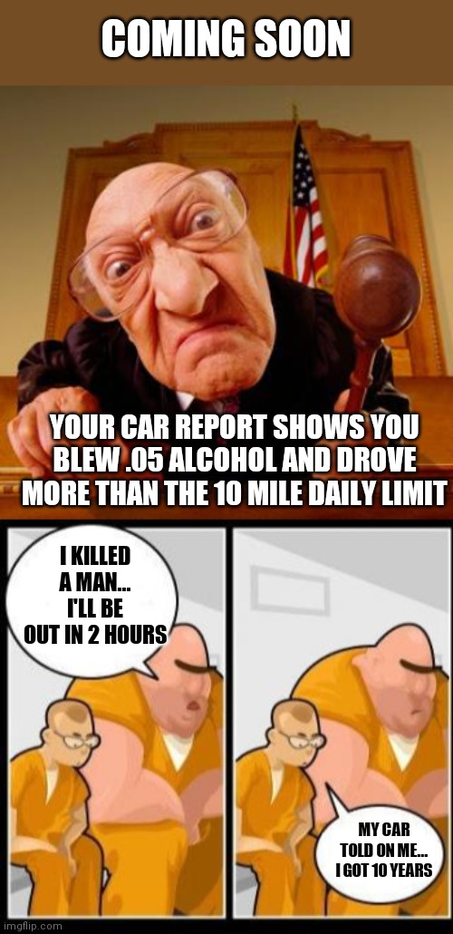 COMING SOON; YOUR CAR REPORT SHOWS YOU BLEW .05 ALCOHOL AND DROVE MORE THAN THE 10 MILE DAILY LIMIT; I KILLED A MAN... I'LL BE OUT IN 2 HOURS; MY CAR TOLD ON ME... I GOT 10 YEARS | image tagged in mean judge,i killed a man and you | made w/ Imgflip meme maker