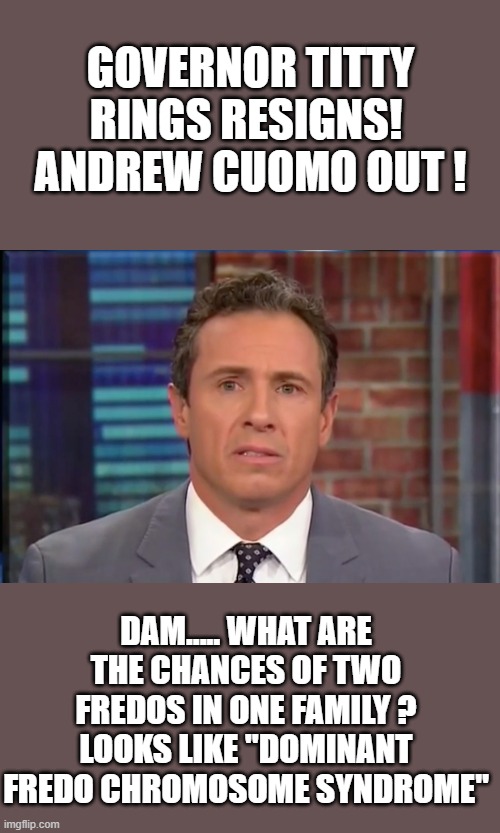 Yep | GOVERNOR TITTY RINGS RESIGNS!  ANDREW CUOMO OUT ! DAM..... WHAT ARE THE CHANCES OF TWO FREDOS IN ONE FAMILY ? LOOKS LIKE "DOMINANT FREDO CHROMOSOME SYNDROME" | image tagged in crying democrats,inbreeding | made w/ Imgflip meme maker