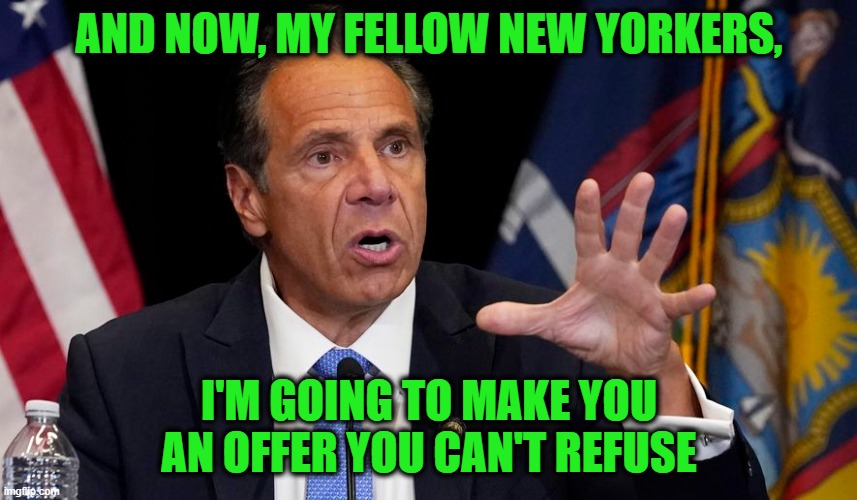 Cuomo Exits NY Governorship | AND NOW, MY FELLOW NEW YORKERS, I'M GOING TO MAKE YOU AN OFFER YOU CAN'T REFUSE | image tagged in andrew cuomo,resignation | made w/ Imgflip meme maker