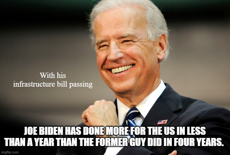 Joe Biden smile | With his infrastructure bill passing; JOE BIDEN HAS DONE MORE FOR THE US IN LESS THAN A YEAR THAN THE FORMER GUY DID IN FOUR YEARS. | image tagged in joe biden smile | made w/ Imgflip meme maker