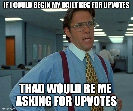 Pivot | IF I COULD BEGIN MY DAILY BEG FOR UPVOTES; THAD WOULD BE ME 
ASKING FOR UPVOTES | image tagged in memes,that would be great | made w/ Imgflip meme maker
