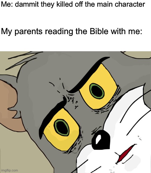 If you know you know | Me: dammit they killed off the main character; My parents reading the Bible with me: | image tagged in blank white template,memes,unsettled tom | made w/ Imgflip meme maker