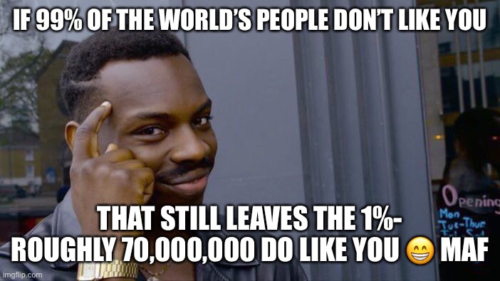 Idk for a name | IF 99% OF THE WORLD’S PEOPLE DON’T LIKE YOU; THAT STILL LEAVES THE 1%- ROUGHLY 70,000,000 DO LIKE YOU 😁 MAF | image tagged in memes,roll safe think about it | made w/ Imgflip meme maker