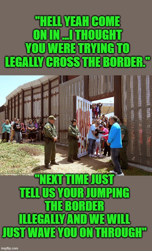 up is down down is up | "HELL YEAH COME ON IN ...I THOUGHT YOU WERE TRYING TO LEGALLY CROSS THE BORDER."; "NEXT TIME JUST TELL US YOUR JUMPING THE BORDER ILLEGALLY AND WE WILL JUST WAVE YOU ON THROUGH" | image tagged in democrats,fascism,secure the border | made w/ Imgflip meme maker