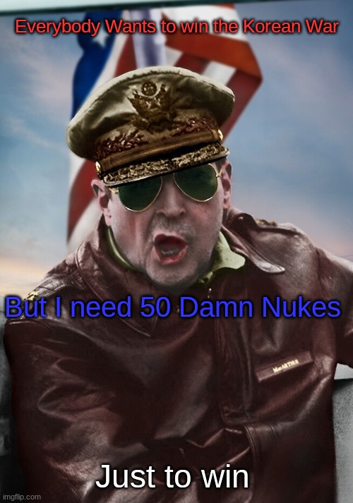 Everybody Wants to win the Korean War; But I need 50 Damn Nukes; Just to win | image tagged in macarthur temp | made w/ Imgflip meme maker