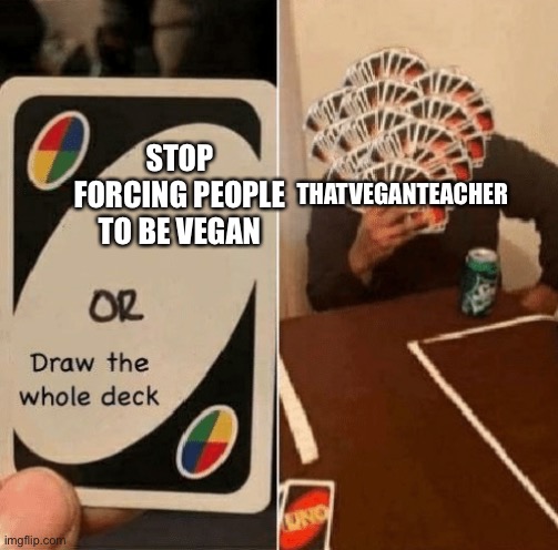 We should send videos of us eating meat to tick her off | THATVEGANTEACHER; STOP FORCING PEOPLE TO BE VEGAN | image tagged in uno draw the whole deck | made w/ Imgflip meme maker