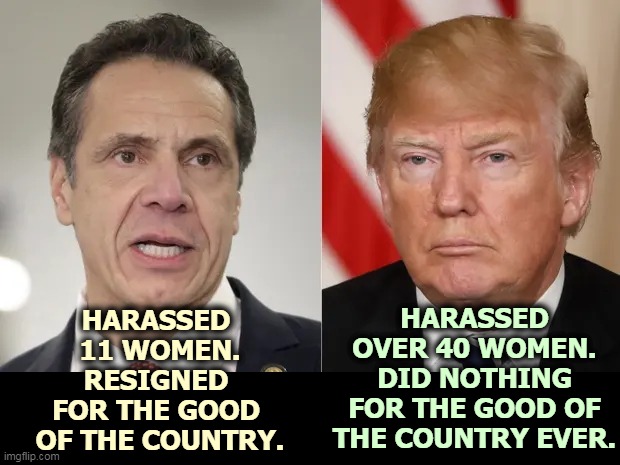 Trump looks out for Number One, and that's where it stops. Selfishness in its purest form. | HARASSED 
11 WOMEN.
RESIGNED 
FOR THE GOOD 
OF THE COUNTRY. HARASSED OVER 40 WOMEN.
DID NOTHING FOR THE GOOD OF THE COUNTRY EVER. | image tagged in andrew cuomo,patriot,trump,selfishness | made w/ Imgflip meme maker