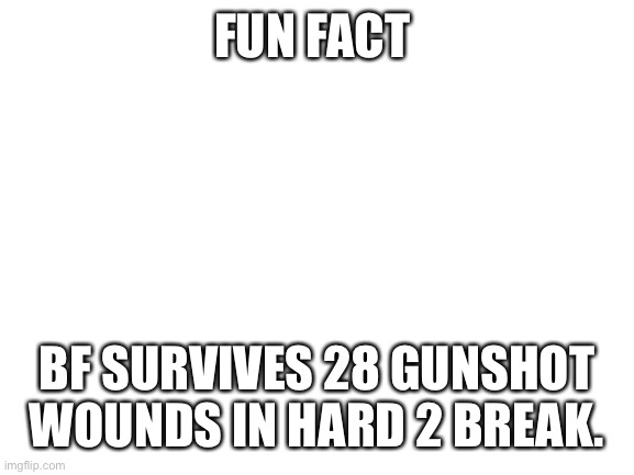 Kawaii: W O T | FUN FACT; BF SURVIVES 28 GUNSHOT WOUNDS IN HARD 2 BREAK. | image tagged in blank white template | made w/ Imgflip meme maker