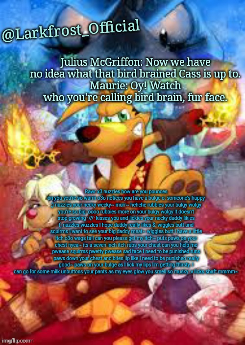 Larkfrost_Official Ty the Tasmanian Tiger Announcement Template | Rawr x3 nuzzles how are you pounces on you you're so warm o3o notices you have a bulge o: someone's happy ;) nuzzles your necky wecky~ murr~ hehehe rubbies your bulgy wolgy you're so big :oooo rubbies more on your bulgy wolgy it doesn't stop growing ·///· kisses you and lickies your necky daddy likies (; nuzzles wuzzles I hope daddy really likes $: wiggles butt and squirms I want to see your big daddy meat~ wiggles butt I have a little itch o3o wags tail can you please get my itch~ puts paws on your chest nyea~ its a seven inch itch rubs your chest can you help me pwease squirms pwetty pwease sad face I need to be punished runs paws down your chest and bites lip like I need to be punished really good~ paws on your bulge as I lick my lips I'm getting thirsty. I can go for some milk unbuttons your pants as my eyes glow you smell so musky :v licks shaft mmmm~ | image tagged in larkfrost_official ty the tasmanian tiger announcement template | made w/ Imgflip meme maker