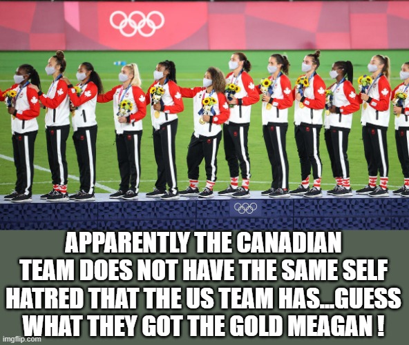 Meagan | APPARENTLY THE CANADIAN TEAM DOES NOT HAVE THE SAME SELF HATRED THAT THE US TEAM HAS...GUESS WHAT THEY GOT THE GOLD MEAGAN ! | image tagged in democrats,woke | made w/ Imgflip meme maker