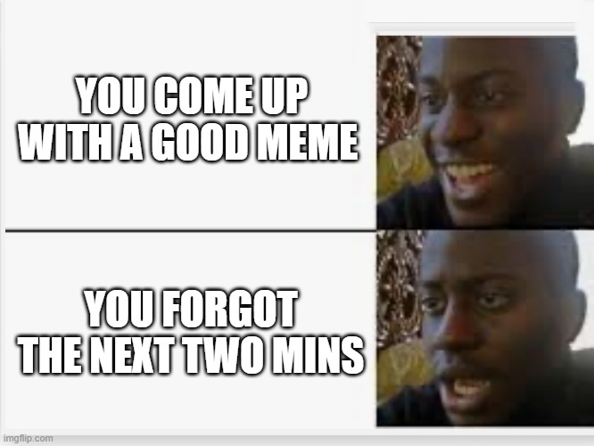 i hate it when that happens | YOU COME UP WITH A GOOD MEME; YOU FORGOT THE NEXT TWO MINS | image tagged in happy then sad,oh hi | made w/ Imgflip meme maker