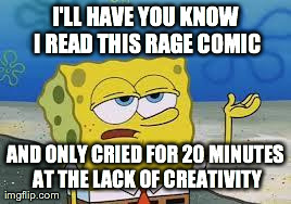 Tough Spongebob | I'LL HAVE YOU KNOW I READ THIS RAGE COMIC AND ONLY CRIED FOR 20 MINUTES AT THE LACK OF CREATIVITY | image tagged in memes,tough spongebob | made w/ Imgflip meme maker