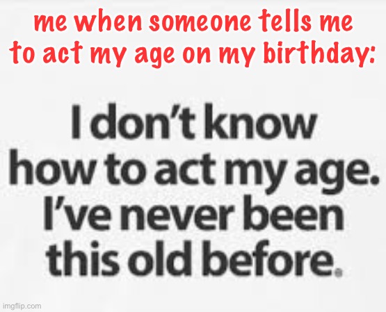 this is a pass to misbehave on birthdays, folks! | me when someone tells me to act my age on my birthday: | image tagged in funny,meme man smort | made w/ Imgflip meme maker