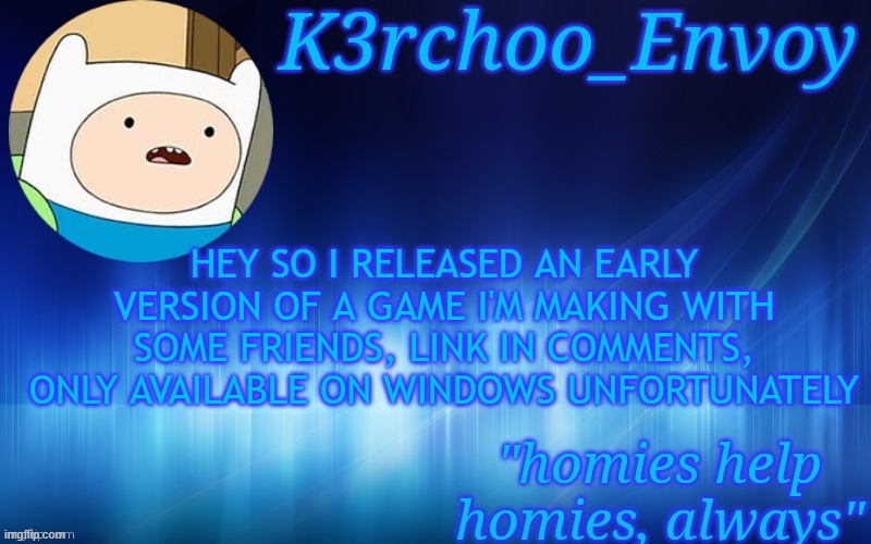 Finn Template - Envoy | HEY SO I RELEASED AN EARLY VERSION OF A GAME I'M MAKING WITH SOME FRIENDS, LINK IN COMMENTS, ONLY AVAILABLE ON WINDOWS UNFORTUNATELY | image tagged in finn template - envoy | made w/ Imgflip meme maker