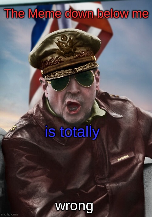 The Meme down below me; is totally; wrong | image tagged in napoleon's macarthur temp | made w/ Imgflip meme maker