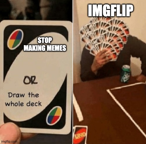 UNO Draw The Whole Deck | IMGFLIP; STOP MAKING MEMES | image tagged in uno draw the whole deck | made w/ Imgflip meme maker