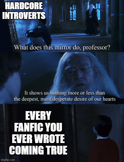 Introverts be like... | HARDCORE INTROVERTS; EVERY FANFIC YOU EVER WROTE COMING TRUE | image tagged in harry potter mirror | made w/ Imgflip meme maker