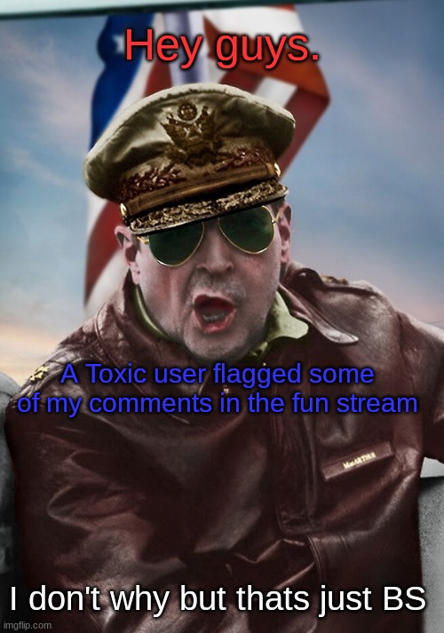 Hey guys. A Toxic user flagged some of my comments in the fun stream; I don't why but thats just BS | image tagged in napoleon's macarthur temp | made w/ Imgflip meme maker