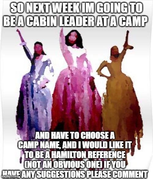 Help me choose a camp name | SO NEXT WEEK IM GOING TO BE A CABIN LEADER AT A CAMP; AND HAVE TO CHOOSE A CAMP NAME, AND I WOULD LIKE IT TO BE A HAMILTON REFERENCE (NOT AN OBVIOUS ONE) IF YOU HAVE ANY SUGGESTIONS PLEASE COMMENT | image tagged in hamilton,musical,camp | made w/ Imgflip meme maker