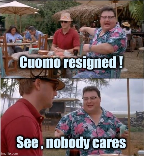 "Meet the new Boss , same as the old Boss" - Pete Townshend | Cuomo resigned ! See , nobody cares | image tagged in memes,see nobody cares,democrats,politicians suck,no one cares,they're the same picture | made w/ Imgflip meme maker