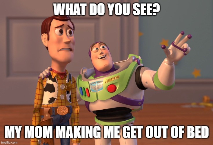 X, X Everywhere | WHAT DO YOU SEE? MY MOM MAKING ME GET OUT OF BED | image tagged in memes,x x everywhere | made w/ Imgflip meme maker