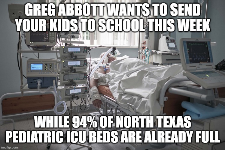 Killing the kids | GREG ABBOTT WANTS TO SEND YOUR KIDS TO SCHOOL THIS WEEK; WHILE 94% OF NORTH TEXAS PEDIATRIC ICU BEDS ARE ALREADY FULL | image tagged in intensive care,greg abbott,texas,covid-19 | made w/ Imgflip meme maker