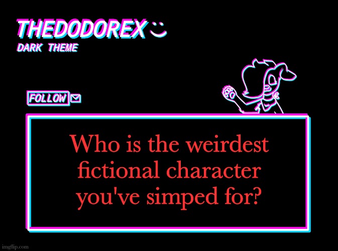 And/or had a crush on | Who is the weirdest fictional character you've simped for? | image tagged in thedodorex dark theme template | made w/ Imgflip meme maker