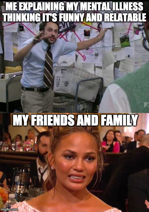 Reality Check | ME EXPLAINING MY MENTAL ILLNESS THINKING IT'S FUNNY AND RELATABLE; MY FRIENDS AND FAMILY | image tagged in trying to explain,awkward chrissy teigen | made w/ Imgflip meme maker
