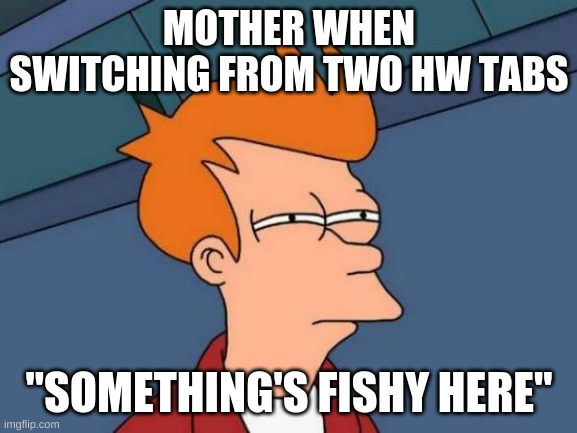 Futurama Fry Meme | MOTHER WHEN SWITCHING FROM TWO HW TABS; "SOMETHING'S FISHY HERE" | image tagged in memes,futurama fry | made w/ Imgflip meme maker