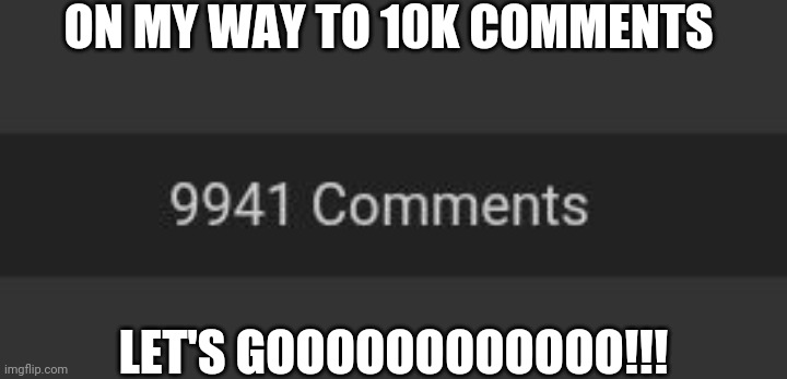 ON MY WAY TO 10K COMMENTS; LET'S GOOOOOOOOOOOO!!! | made w/ Imgflip meme maker