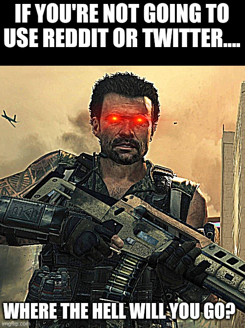 Reddit is for chucks, Twitter is full of political extremists. The WCBR community belong on 4chan! 4chan is perfect for us. This |  IF YOU'RE NOT GOING TO USE REDDIT OR TWITTER.... WHERE THE HELL WILL YOU GO? | image tagged in mike harper,black ops 2,twitter,reddit,meanwhile on imgflip | made w/ Imgflip meme maker