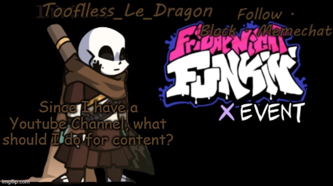 I do have different ideas, like let's plays, or just voice-acting | Since I have a Youtube Channel, what should I do for content? | image tagged in toofless's fnf template | made w/ Imgflip meme maker