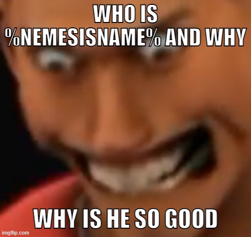 Who is %NEMESISNAME% and why is he so good | WHO IS %NEMESISNAME% AND WHY; WHY IS HE SO GOOD | image tagged in a n g e r,tf2,team fortress 2,valve,scout,tf2 scout | made w/ Imgflip meme maker