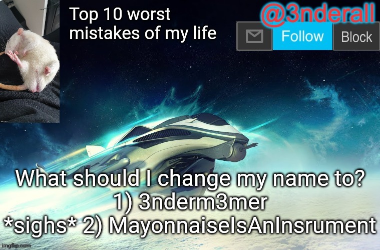3nderall announcement temp by le_epic_doggo | Top 10 worst mistakes of my life; What should I change my name to?
1) 3nderm3mer
*sighs* 2) MayonnaiseIsAnInsrument | image tagged in 3nderall announcement temp by le_epic_doggo | made w/ Imgflip meme maker