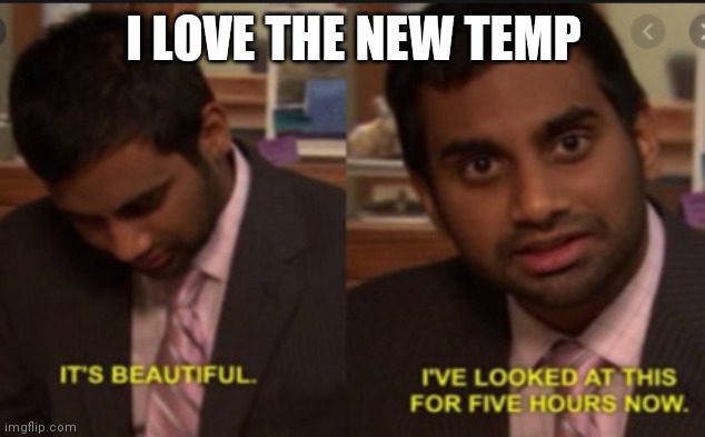 this is beautiful, ive looked at it for 5 hours now | I LOVE THE NEW TEMP | image tagged in this is beautiful ive looked at it for 5 hours now | made w/ Imgflip meme maker
