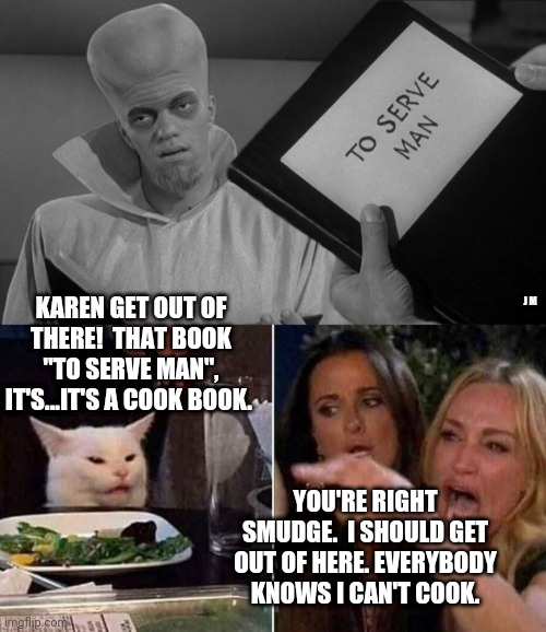 J M; KAREN GET OUT OF THERE!  THAT BOOK "TO SERVE MAN", IT'S...IT'S A COOK BOOK. YOU'RE RIGHT SMUDGE.  I SHOULD GET OUT OF HERE. EVERYBODY KNOWS I CAN'T COOK. | image tagged in reverse smudge and karen | made w/ Imgflip meme maker