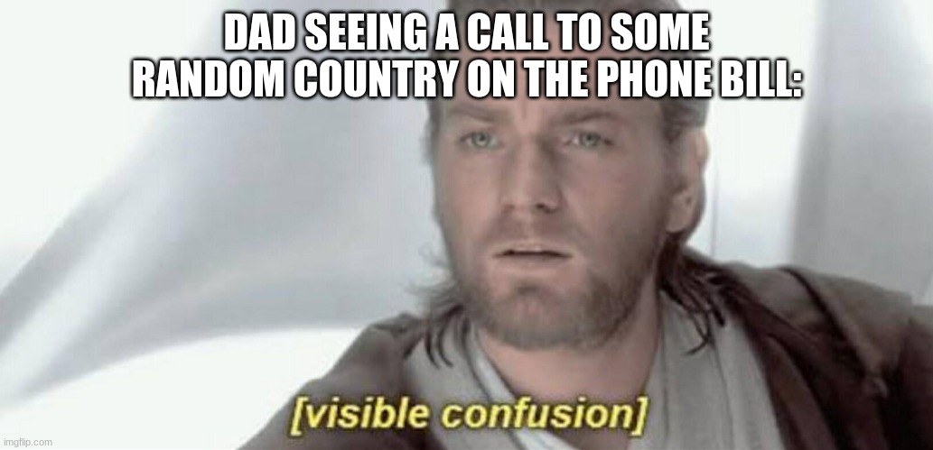 Visible Confusion | DAD SEEING A CALL TO SOME RANDOM COUNTRY ON THE PHONE BILL: | image tagged in visible confusion | made w/ Imgflip meme maker