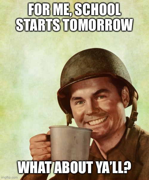 High Res Coffee Soldier | FOR ME, SCHOOL STARTS TOMORROW; WHAT ABOUT YA’LL? | image tagged in high res coffee soldier | made w/ Imgflip meme maker