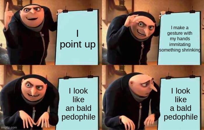 Gru's Plan Meme | I make a gesture with my hands immitating something shrinking; I point up; I look like an bald pedophile; I look like a bald pedophile | image tagged in memes,gru's plan | made w/ Imgflip meme maker