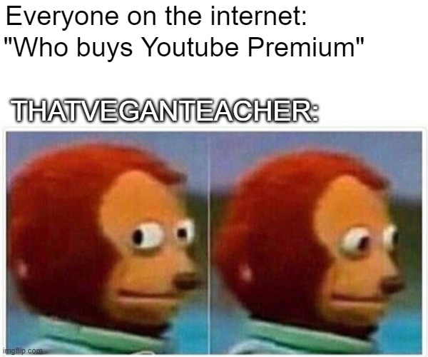 is it just me or is this true |  Everyone on the internet:; "Who buys Youtube Premium"; THATVEGANTEACHER: | image tagged in memes,monkey puppet | made w/ Imgflip meme maker