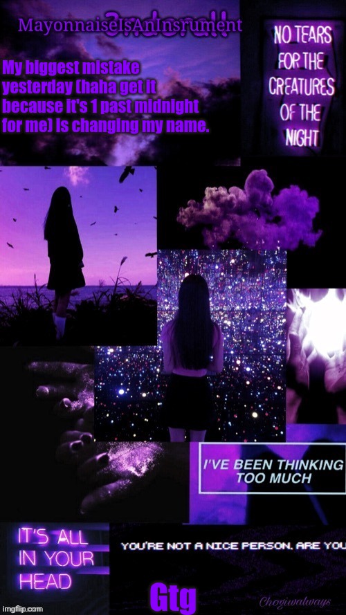 (Ty bean_child) MayonnaiseIsAnInsrument Black and purple temp | My biggest mistake yesterday (haha get it because it's 1 past midnight for me) is changing my name. Gtg | image tagged in ty bean_child mayonnaiseisaninsrument black and purple temp | made w/ Imgflip meme maker