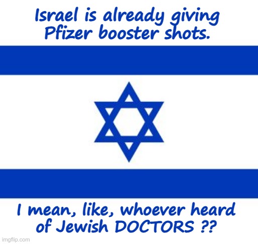 Who'd Have Guessed?? | Israel is already giving
Pfizer booster shots. I mean, like, whoever heard
of Jewish DOCTORS ?? | image tagged in israel,doctors,covid,pfizer,vaccines,rick75230 | made w/ Imgflip meme maker
