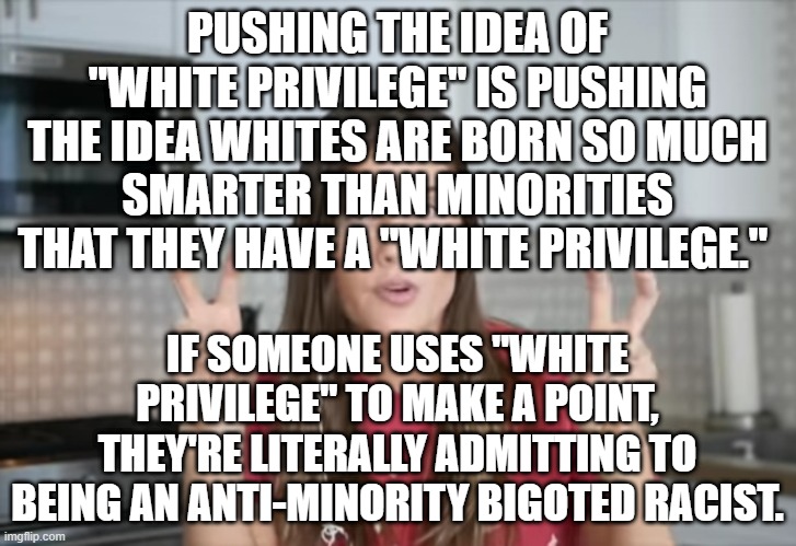 White Privilege | PUSHING THE IDEA OF "WHITE PRIVILEGE" IS PUSHING THE IDEA WHITES ARE BORN SO MUCH SMARTER THAN MINORITIES THAT THEY HAVE A "WHITE PRIVILEGE."; IF SOMEONE USES "WHITE PRIVILEGE" TO MAKE A POINT, THEY'RE LITERALLY ADMITTING TO BEING AN ANTI-MINORITY BIGOTED RACIST. | image tagged in white privilege | made w/ Imgflip meme maker