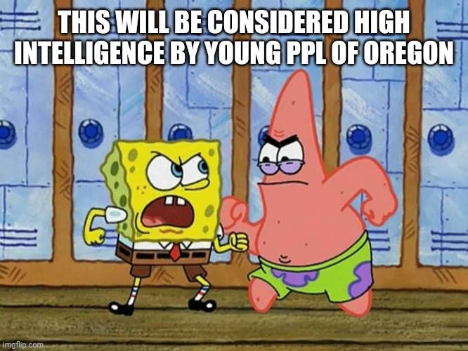 SpongeBob And Patrick Fighting | THIS WILL BE CONSIDERED HIGH INTELLIGENCE BY YOUNG PPL OF OREGON | image tagged in spongebob and patrick fighting | made w/ Imgflip meme maker