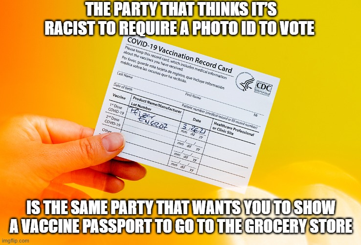 the party that thinks it’s RACIST to require a photo ID to vote | THE PARTY THAT THINKS IT’S RACIST TO REQUIRE A PHOTO ID TO VOTE; IS THE SAME PARTY THAT WANTS YOU TO SHOW A VACCINE PASSPORT TO GO TO THE GROCERY STORE | image tagged in covid passport,covid | made w/ Imgflip meme maker