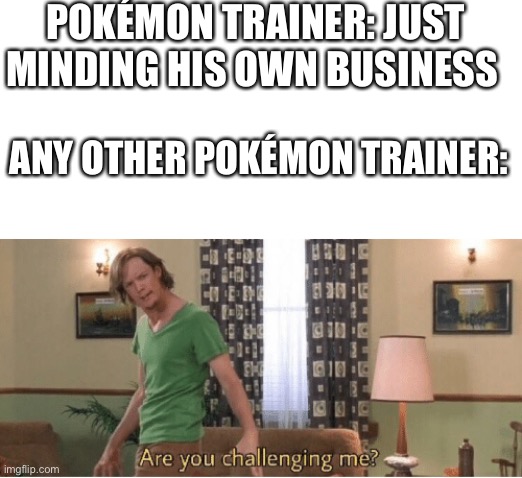 Are you challenging me? | POKÉMON TRAINER: JUST MINDING HIS OWN BUSINESS; ANY OTHER POKÉMON TRAINER: | image tagged in are you challenging me | made w/ Imgflip meme maker