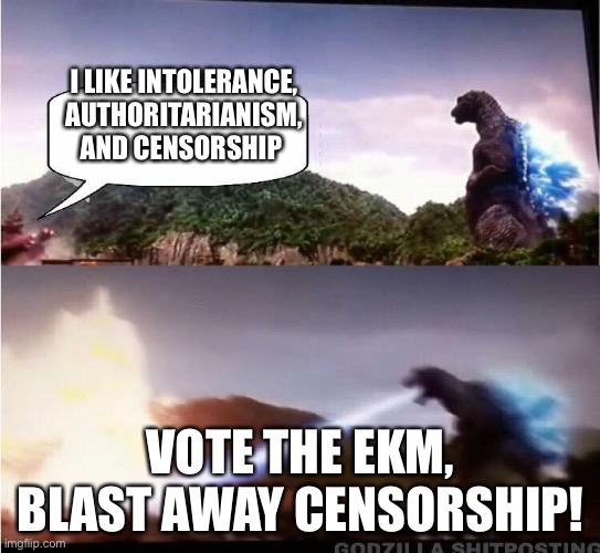 Kaiju rejects position | I LIKE INTOLERANCE, AUTHORITARIANISM, AND CENSORSHIP; VOTE THE EKM, BLAST AWAY CENSORSHIP! | image tagged in kaiju rejects position | made w/ Imgflip meme maker