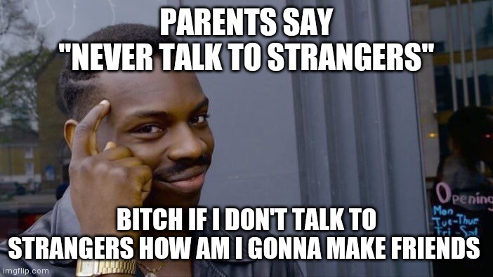 I'm right tho | PARENTS SAY
"NEVER TALK TO STRANGERS"; BITCH IF I DON'T TALK TO STRANGERS HOW AM I GONNA MAKE FRIENDS | image tagged in memes,roll safe think about it,yourlocalgay | made w/ Imgflip meme maker
