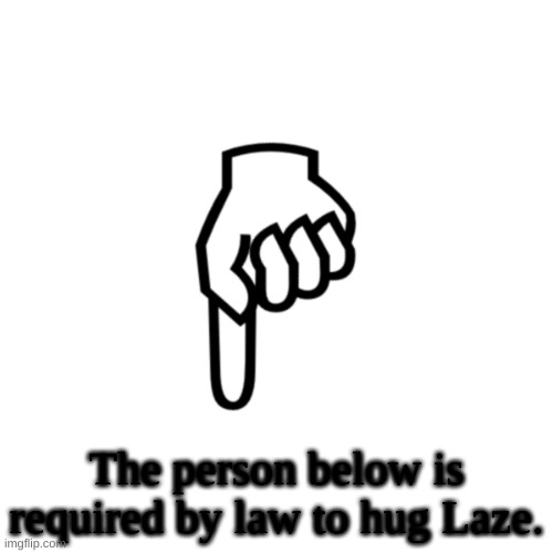 be mean to the person below | The person below is required by law to hug Laze. | image tagged in be mean to the person below | made w/ Imgflip meme maker