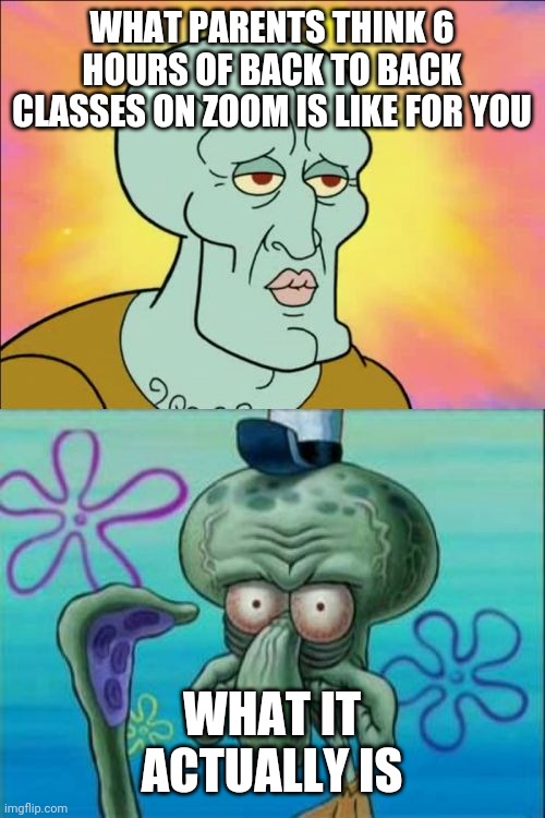 Squidward | WHAT PARENTS THINK 6 HOURS OF BACK TO BACK CLASSES ON ZOOM IS LIKE FOR YOU; WHAT IT ACTUALLY IS | image tagged in memes,squidward | made w/ Imgflip meme maker